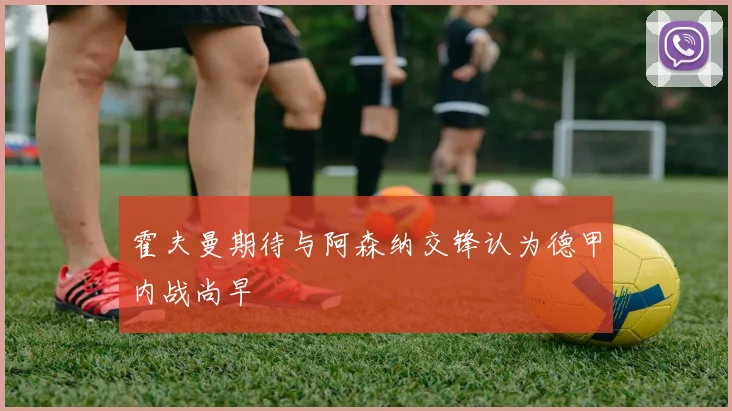 霍夫曼期待与阿森纳交锋认为德甲内战尚早