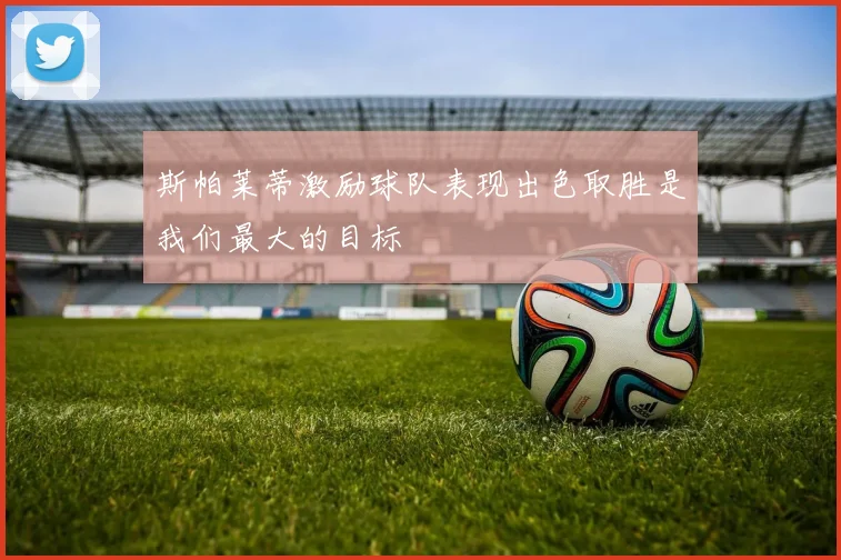 斯帕莱蒂激励球队表现出色取胜是我们最大的目标