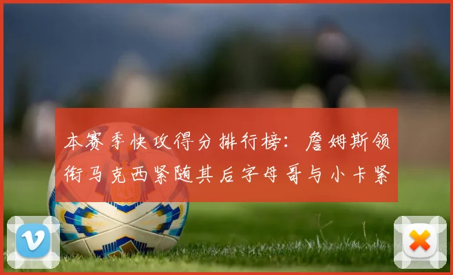本赛季快攻得分排行榜：詹姆斯领衔马克西紧随其后字母哥与小卡紧追不舍