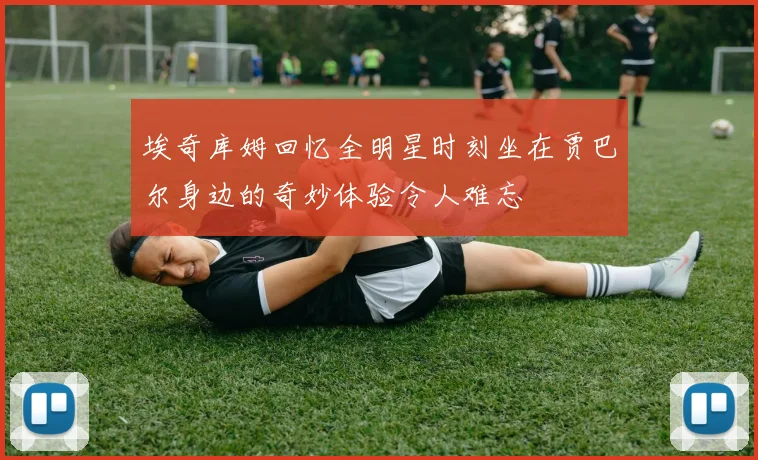 埃奇库姆回忆全明星时刻坐在贾巴尔身边的奇妙体验令人难忘