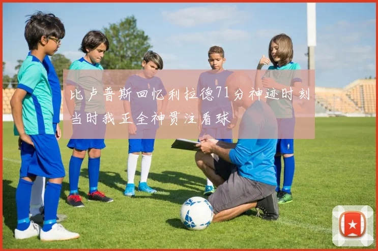 比卢普斯回忆利拉德71分神迹时刻当时我正全神贯注看球