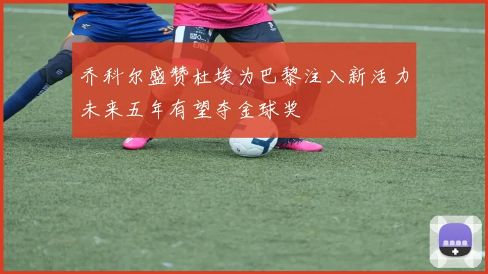 乔科尔盛赞杜埃为巴黎注入新活力未来五年有望夺金球奖