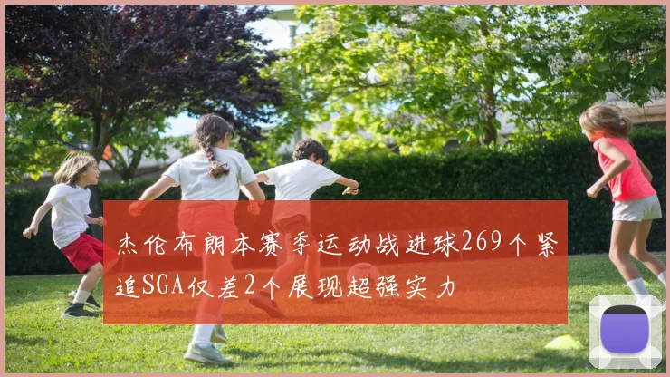 杰伦布朗本赛季运动战进球269个紧追SGA仅差2个展现超强实力