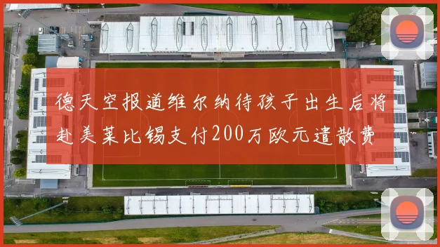 德天空报道维尔纳待孩子出生后将赴美莱比锡支付200万欧元遣散费