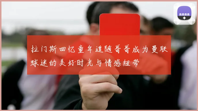 拉门斯回忆童年追随哥哥成为曼联球迷的美好时光与情感纽带