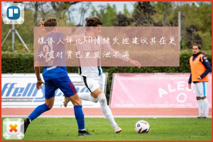 媒体人评论KD情绪失控建议其在更衣室对贾巴里发泄不满