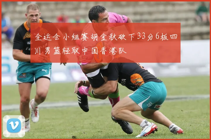 全运会小组赛胡金秋砍下33分6板四川男篮轻取中国香港队
