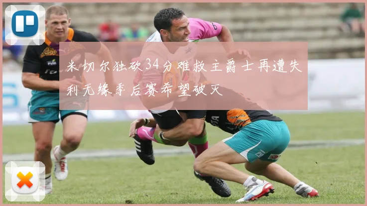 米切尔独砍34分难救主爵士再遭失利无缘季后赛希望破灭