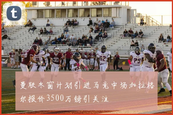 曼联冬窗计划引进马竞中场加拉格尔报价3500万镑引关注