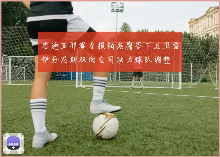 恩迪亚耶赛季报销老鹰签下后卫雷伊丹尼斯双向合同助力球队调整