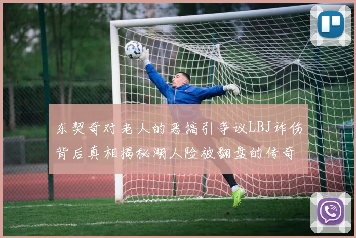 东契奇对老人的恶搞引争议LBJ诈伤背后真相揭秘湖人险被翻盘的传奇故事