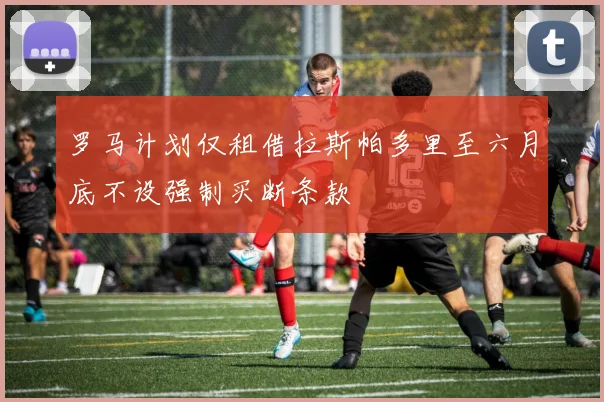 罗马计划仅租借拉斯帕多里至六月底不设强制买断条款