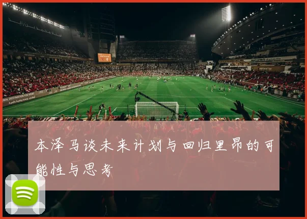 本泽马谈未来计划与回归里昂的可能性与思考