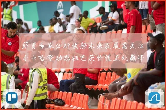 薪资专家分析快船未来发展需关注小卡哈登动态祖巴茨价值正处巅峰