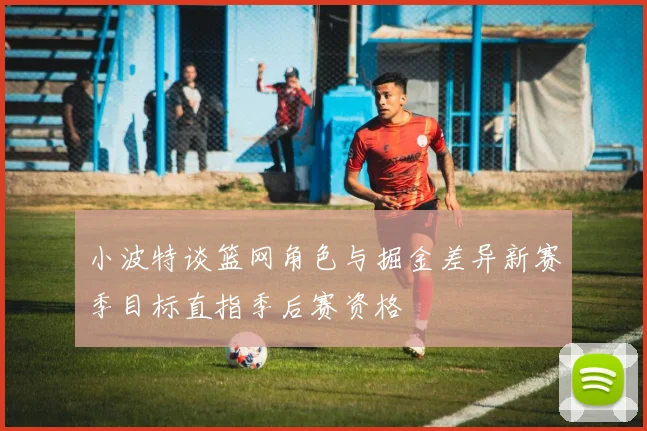 小波特谈篮网角色与掘金差异新赛季目标直指季后赛资格