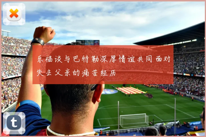 乐福谈与巴特勒深厚情谊共同面对失去父亲的痛苦经历
