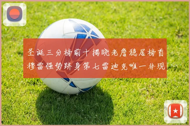 圣诞三分榜前十揭晓老詹稳居榜首穆雷强势跻身第七雷迪克唯一非现役球员