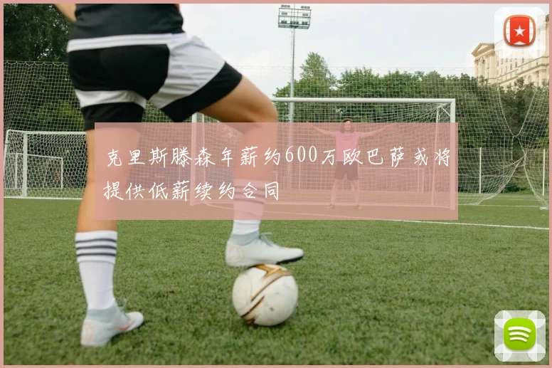 克里斯滕森年薪约600万欧巴萨或将提供低薪续约合同