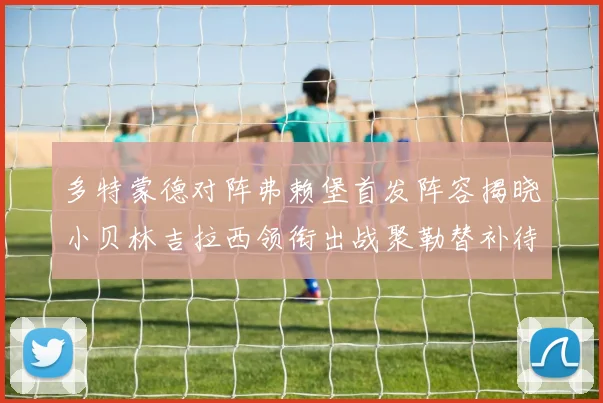 多特蒙德对阵弗赖堡首发阵容揭晓小贝林吉拉西领衔出战聚勒替补待命