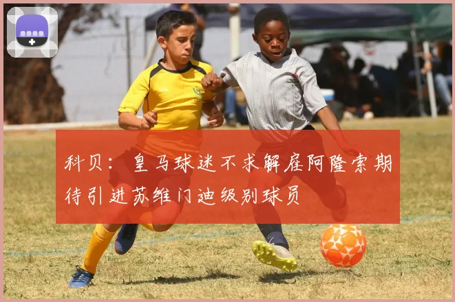 科贝：皇马球迷不求解雇阿隆索期待引进苏维门迪级别球员