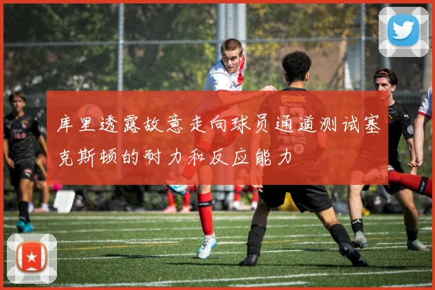 库里透露故意走向球员通道测试塞克斯顿的耐力和反应能力