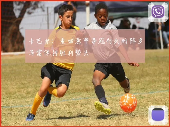 卡巴尔：重回意甲争冠行列对阵罗马需保持胜利势头