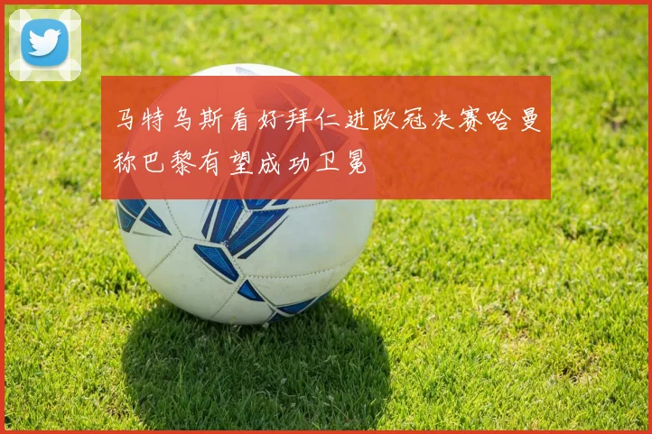 马特乌斯看好拜仁进欧冠决赛哈曼称巴黎有望成功卫冕