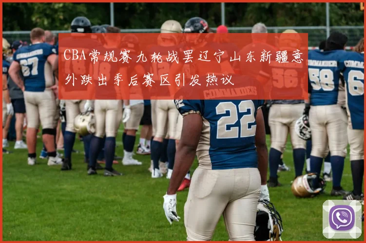 CBA常规赛九轮战罢辽宁山东新疆意外跌出季后赛区引发热议