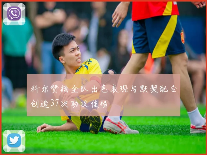 科尔赞扬全队出色表现与默契配合创造37次助攻佳绩
