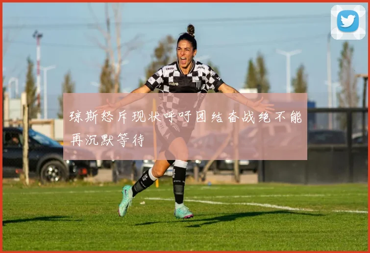 琼斯怒斥现状呼吁团结奋战绝不能再沉默等待