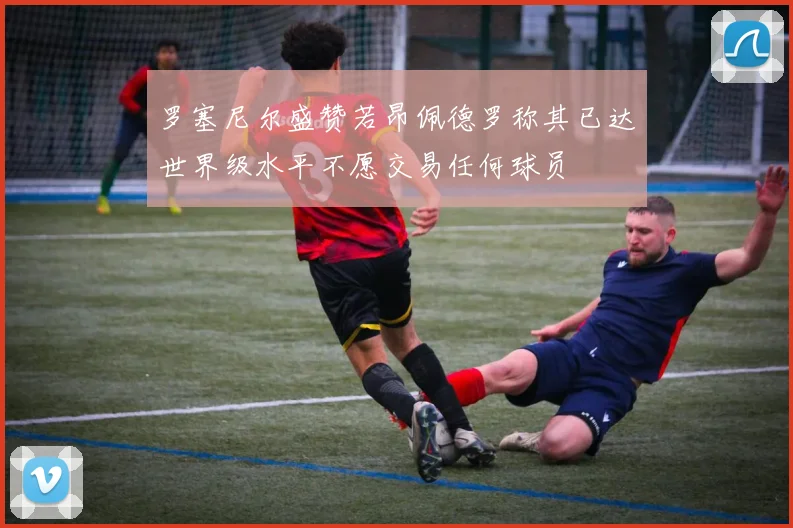 罗塞尼尔盛赞若昂佩德罗称其已达世界级水平不愿交易任何球员