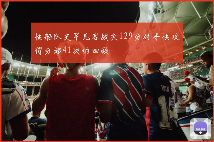 快船队史罕见客战失129分对手快攻得分超41次的回顾