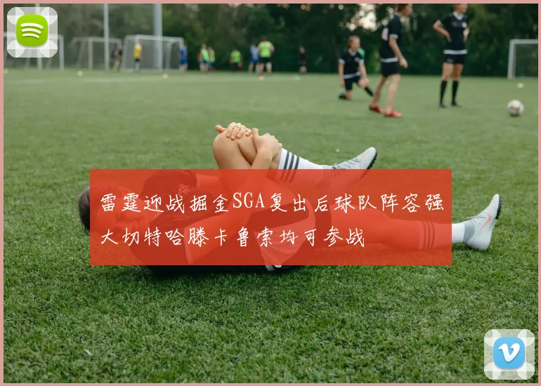 雷霆迎战掘金SGA复出后球队阵容强大切特哈滕卡鲁索均可参战