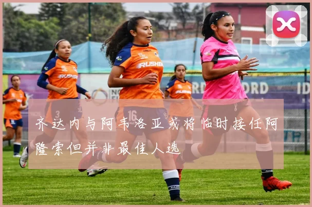 齐达内与阿韦洛亚或将临时接任阿隆索但并非最佳人选