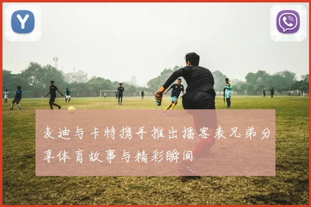 麦迪与卡特携手推出播客表兄弟分享体育故事与精彩瞬间