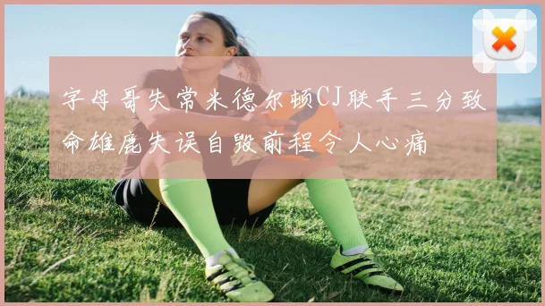字母哥失常米德尔顿CJ联手三分致命雄鹿失误自毁前程令人心痛