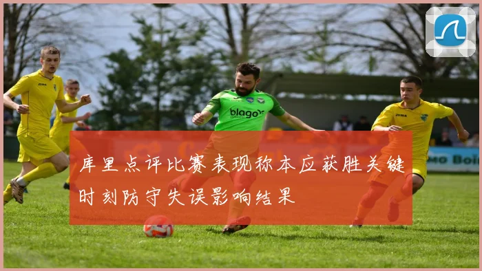 库里点评比赛表现称本应获胜关键时刻防守失误影响结果