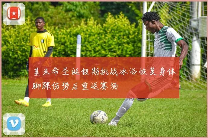 基米希圣诞假期挑战冰浴恢复身体脚踝伤势后重返赛场
