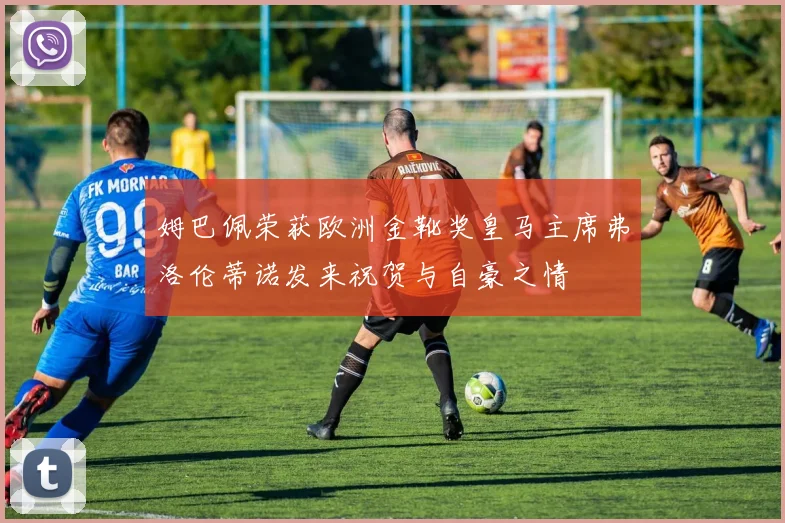 姆巴佩荣获欧洲金靴奖皇马主席弗洛伦蒂诺发来祝贺与自豪之情