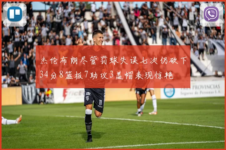 杰伦布朗尽管罚球失误七次仍砍下34分8篮板7助攻3盖帽表现惊艳