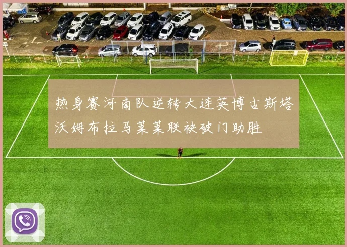 热身赛河南队逆转大连英博古斯塔沃姆布拉马莱莱联袂破门助胜