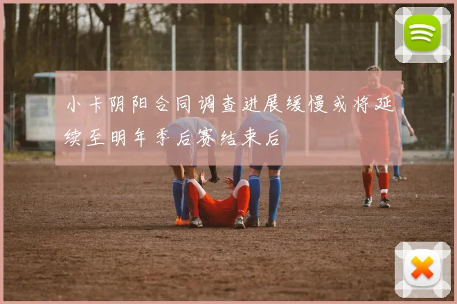 小卡阴阳合同调查进展缓慢或将延续至明年季后赛结束后