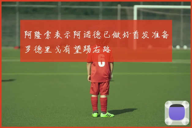 阿隆索表示阿诺德已做好首发准备罗德里戈有望踢右路