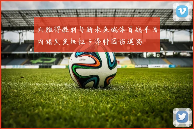 利雅得胜利与新未来城体育战平马内错失良机拉卡泽特因伤退场