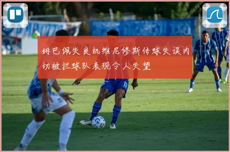 姆巴佩失良机维尼修斯传球失误内切被拦球队表现令人失望