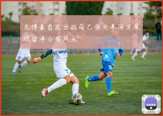 王博豪首发出战荷乙领头羊海牙展现留洋小将风采