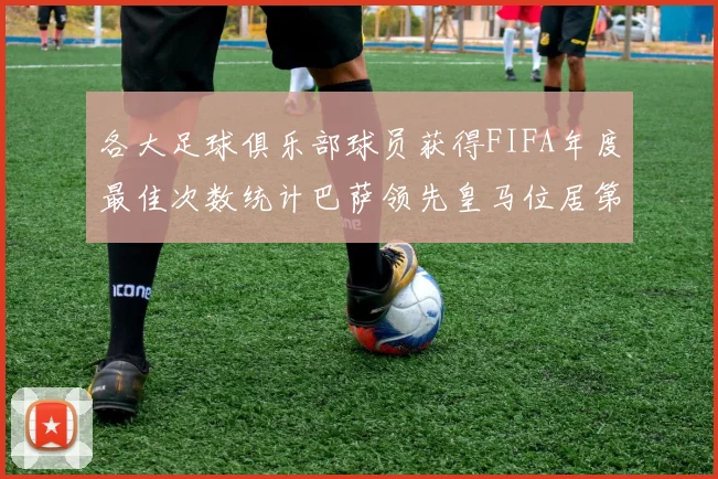 各大足球俱乐部球员获得FIFA年度最佳次数统计巴萨领先皇马位居第二