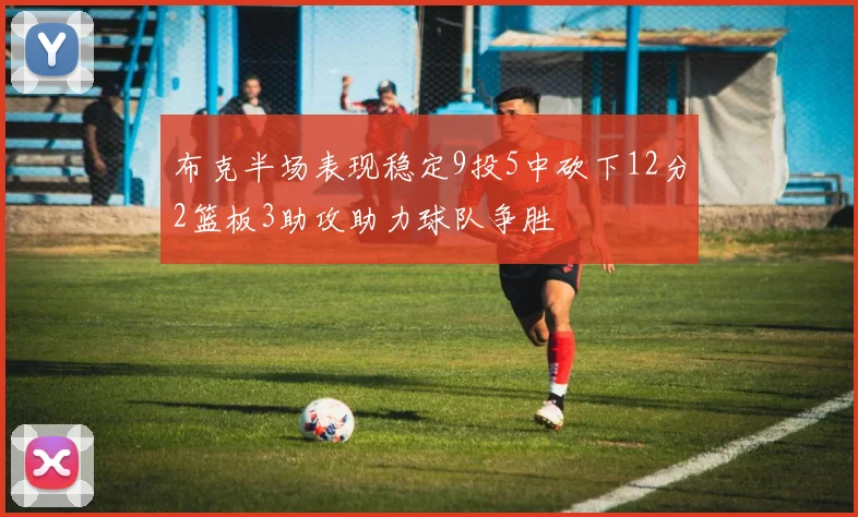 布克半场表现稳定9投5中砍下12分2篮板3助攻助力球队争胜