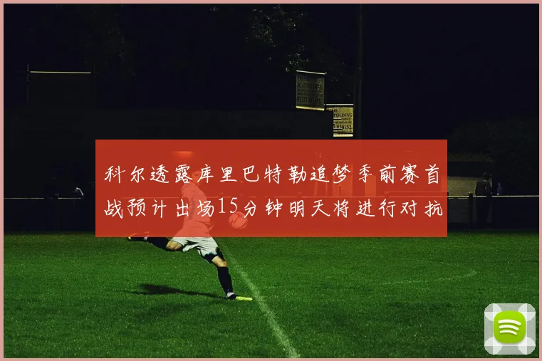 科尔透露库里巴特勒追梦季前赛首战预计出场15分钟明天将进行对抗训练