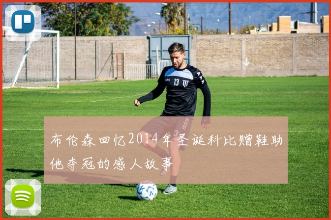 布伦森回忆2014年圣诞科比赠鞋助他夺冠的感人故事